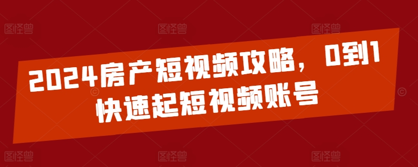 2024房产短视频攻略，0到1快速起短视频账号-优知网