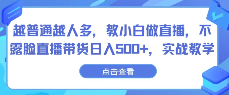 越普通越人多，教小白做直播，不露脸直播带货日入500+，实战教学-优知网