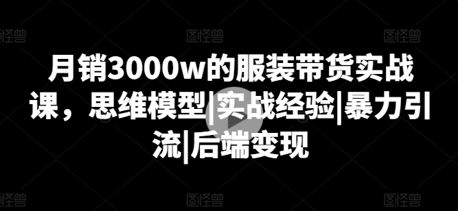 月销3000w的服饰卖货实战演练课，思维模型|实践经验|暴力行为引流方法|后面转现-优知网