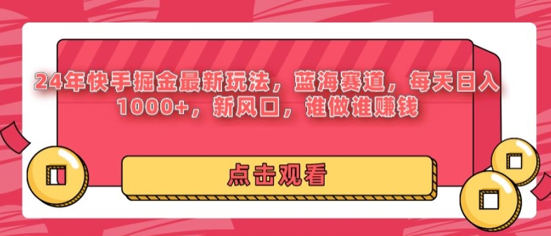 24年快手掘金新玩法，蓝海赛道，日入1000+，新风口，谁做谁赚钱-优知网