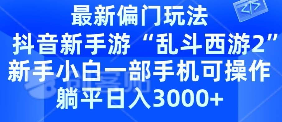 抖音新手游“乱斗西游2”新手都能学会的偏门玩法，一部手机可操作，躺平日入3000+-优知网