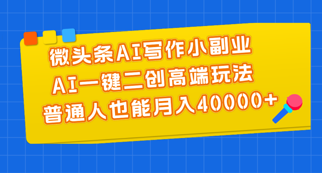 微头条AI写作小副业，AI一键二创高端玩法 普通人也能月入40000+-优知网