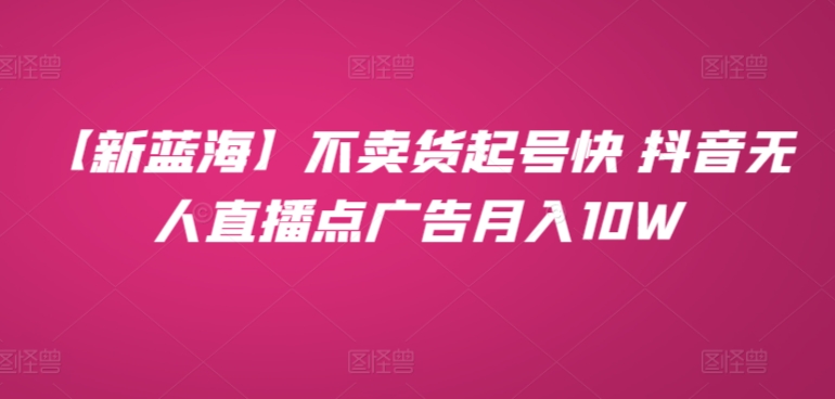 【新蓝海】不卖货起号快 抖音无人直播点广告月入10W-优知网