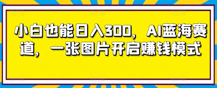 小白也能日入300，AI蓝海赛道，一张图片开启赚钱模式-优知网