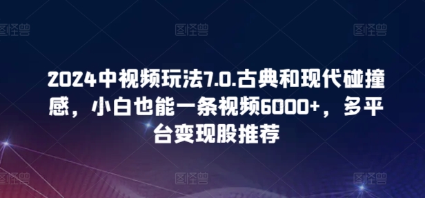 2024中视频玩法7.0.古典和现代碰撞感，小白也能一条视频6000+，多平台变现【揭秘】-优知网