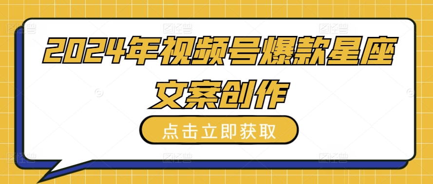 2024年视频号爆款星座文案创作教程【揭秘】-优知网