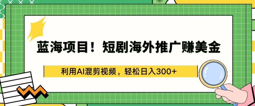 蓝海项目!短剧海外推广赚美金，利用AI混剪视频，轻松日入300+【揭秘】-优知网