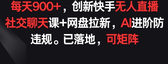 每天900+，创新快手无人直播社交聊天课+网盘拉新，AI进阶防违规 已落地 可矩阵【揭秘】-优知网