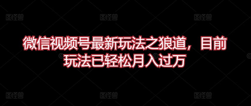 微信视频号最新玩法之狼道，目前玩法已轻松月入过万【揭秘】-优知网