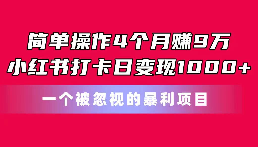 简单操作4个月赚9万！小红书打卡日变现1000+！一个被忽视的暴力项目-优知网