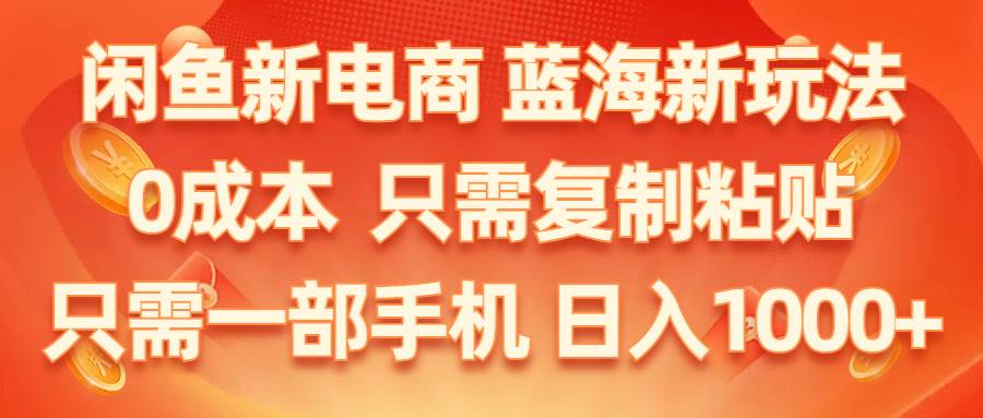 闲鱼新电商,蓝海新玩法,0成本,只需复制粘贴,小白轻松上手,只需一部手机…-优知网