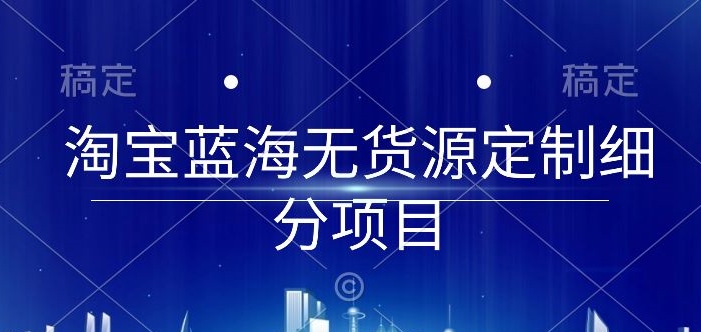 淘宝蓝海无货源定制细分项目，从0到起店实操全流程【揭秘】-优知网