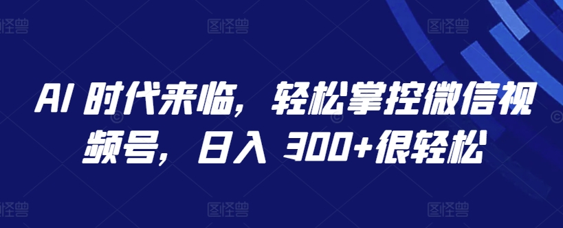 AI 时代来临，轻松掌控微信视频号，日入 300+很轻松【揭秘】-优知网