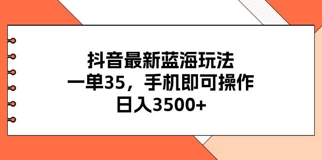 抖音最新蓝海玩法，一单35，手机即可操作，日入3500+，不了解一下真是…-优知网