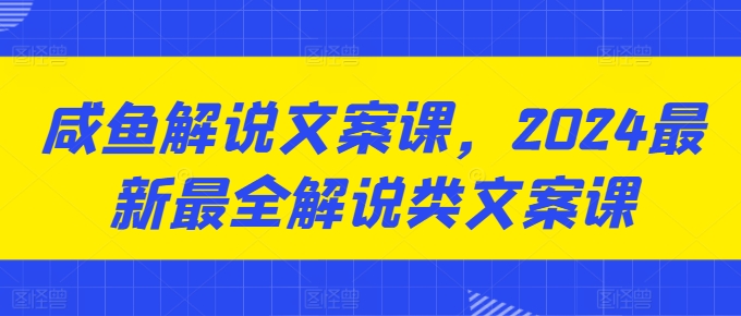 闲鱼讲解创意文案课，2024最新最全讲解类创意文案课-优知网