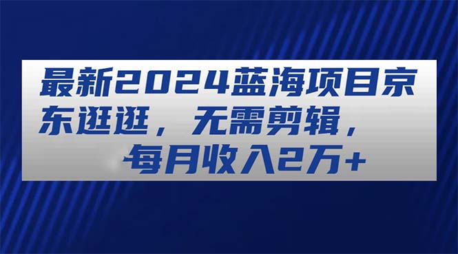 全新2024蓝海项目京东商城逛一逛，不用视频剪辑，每月收益2万-优知网