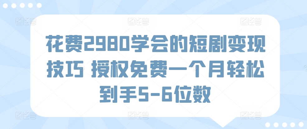 花费2980学会的短剧变现技巧 授权免费一个月轻松到手5-6位数-优知网