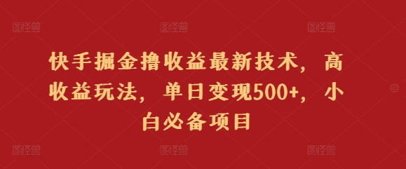 快手掘金撸收益最新技术，高收益玩法，单日变现500+，小白必备项目-优知网