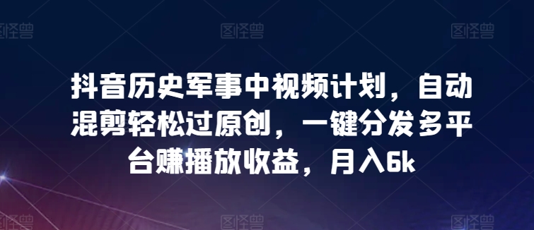 抖音历史军事中视频计划，自动混剪轻松过原创，一键分发多平台赚播放收益，月入6k【揭秘】-优知网