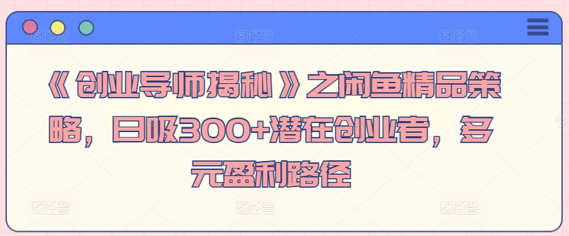 《创业导师揭秘》之闲鱼精品策略，日吸300+潜在创业者，多元盈利路径-优知网