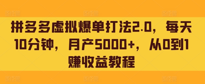 拼多多虚拟爆单打法2.0，每天10分钟，月产5000+，从0到1赚收益教程-优知网