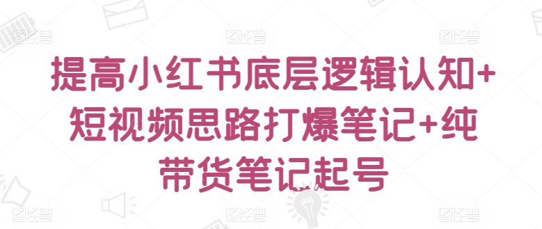 提高小红书底层逻辑认知+短视频思路打爆笔记+纯带货笔记起号-优知网