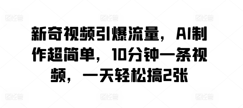 新奇视频引爆流量，AI制作超简单，10分钟一条视频，一天轻松搞2张-优知网