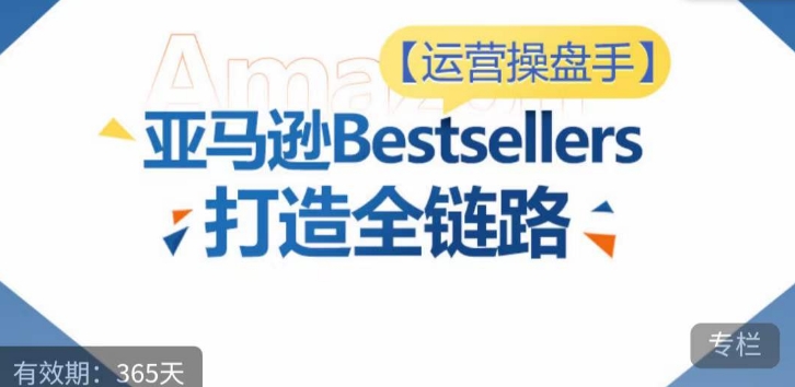 运营操盘手！亚马逊Bestsellers打造全链路，选品、Listing、广告投放全链路进阶优化-优知网