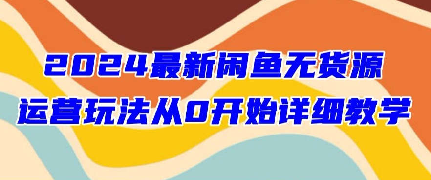 2024最新闲鱼无货源玩法从0开始详细教学-优知网