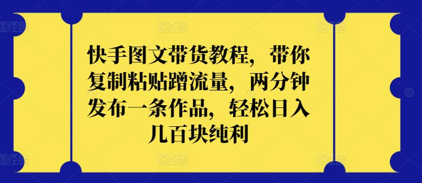 快手图文带货教程，带你复制粘贴蹭流量，两分钟发布一条作品，轻松日入几百块纯利【揭秘】-优知网