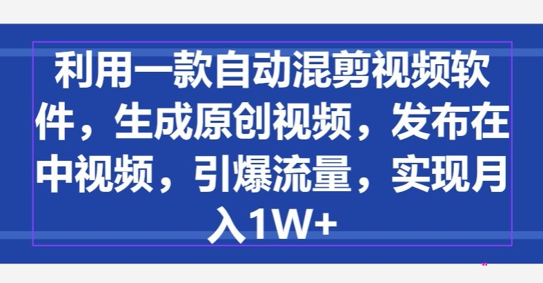 利用一款自动混剪视频软件，生成原创视频，发布在中视频，引爆流量，实现月入1W+-优知网