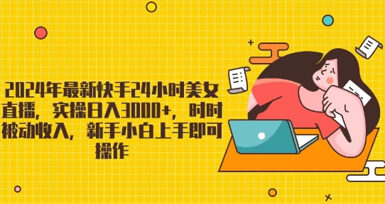 2024年最新快手24小时美女直播，实操日入3000+，时时被动收入，新手小白上手即可操作-优知网