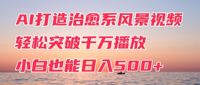 AI打造治愈系风景视频，轻松突破千万播放，小白也能日入500+-优知网