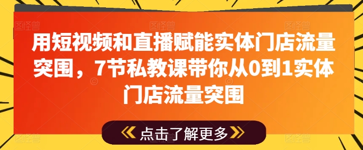 用短视频和直播赋能实体门店流量突围，7节私教课带你从0到1实体门店流量突围-优知网