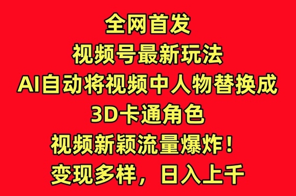 全网首发视频号最新玩法，AI自动将视频中人物替换成3D卡通角色，视频新颖流量爆炸【揭秘】-优知网