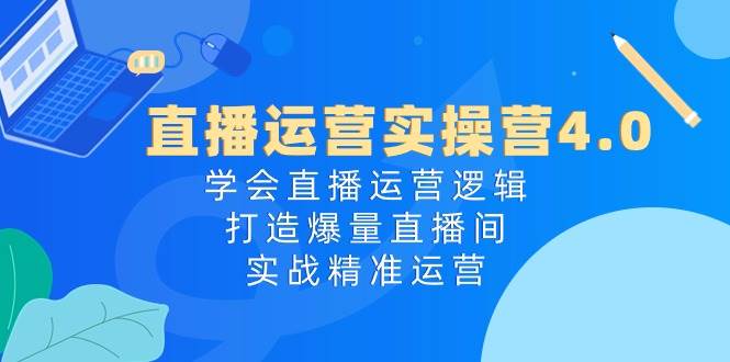 直播运营实操营4.0：学会直播运营逻辑，打造爆量直播间，实战精准运营-优知网