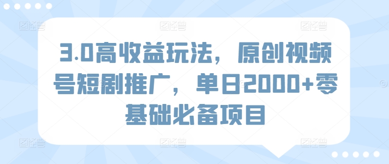 3.0高收益玩法，原创视频号短剧推广，单日2000+零基础必备项目-优知网