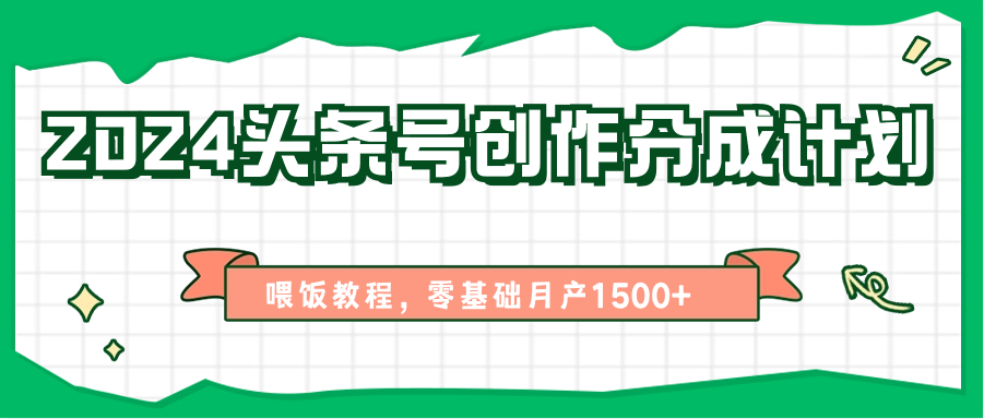 2024头条号创作分成计划、喂饭教程，零基础月产1500+-优知网