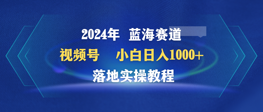 2024年瀚海跑道 微信视频号  新手日入1000  落地式实际操作实例教程-优知网