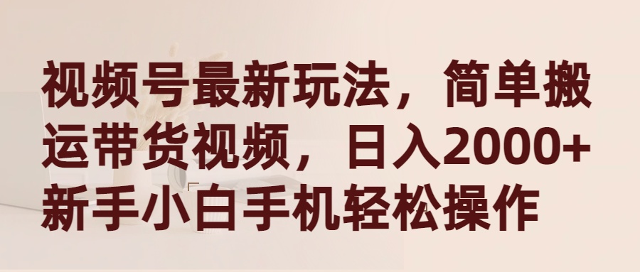 微信视频号全新游戏玩法，简易运送带货视频，日入2000 ，新手入门手机上轻轻松松实际操作-优知网