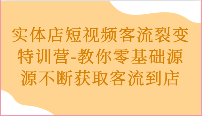 实体店短视频客流裂变特训营-教你零基础源源不断获取客流到店-优知网