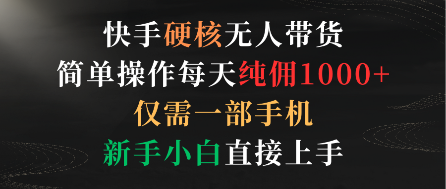 快手硬核无人带货，简单操作每天纯佣1000+,仅需一部手机，新手小白直接上手-优知网