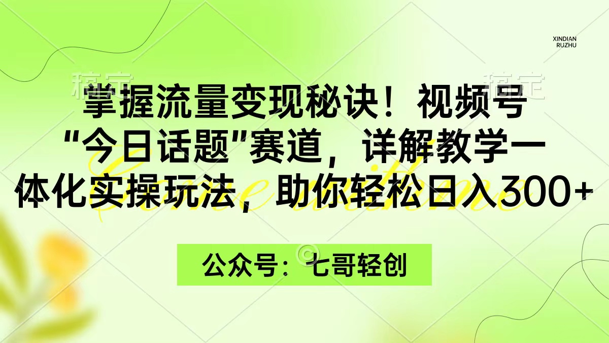 掌握流量变现秘诀！视频号“今日话题”赛道，一体化实操玩法，助你日入300+-优知网