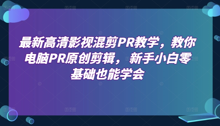 最新高清影视混剪PR课堂教学，教大家计算机PR原创设计视频剪辑，新手入门零基础也可以懂得-优知网