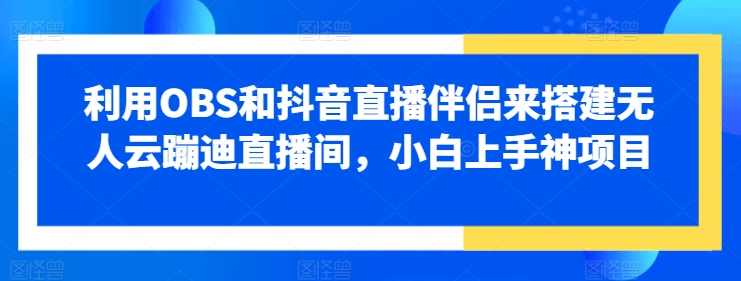 运用OBS和抖音直播伴侣来搭建没有人云蹦迪直播房间，小白上手神新项目-优知网