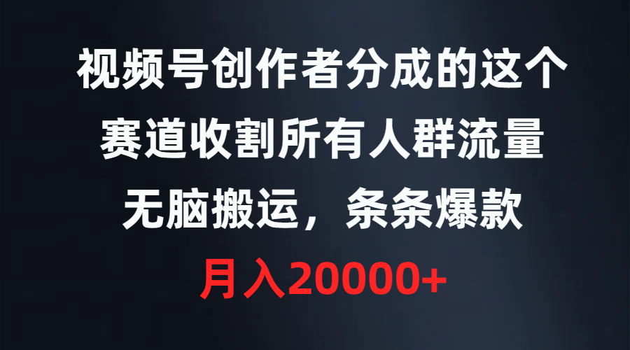 视频号创作者分成的这个赛道，收割所有人群流量，无脑搬运，条条爆款，…-优知网