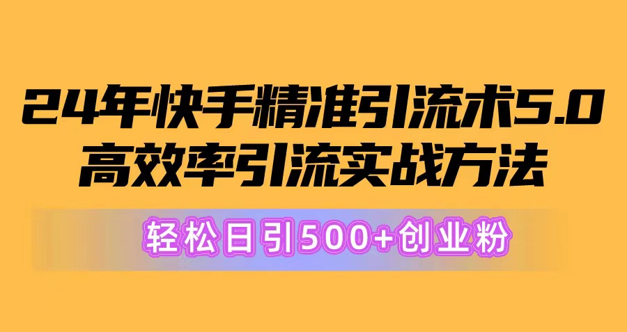 24年快手精准引流方法术5.0，高效化引流方法实战演练方式，轻轻松松日引500 自主创业粉-优知网