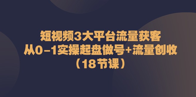 短视频3大平台流量获客：从0-1实操起盘做号+流量创收-优知网