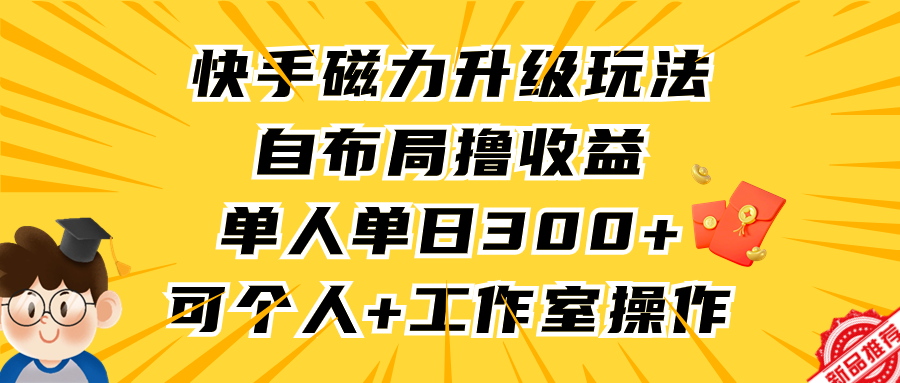 快手磁力升级玩法，自布局撸收益，单人单日300+，个人工作室均可操作-优知网