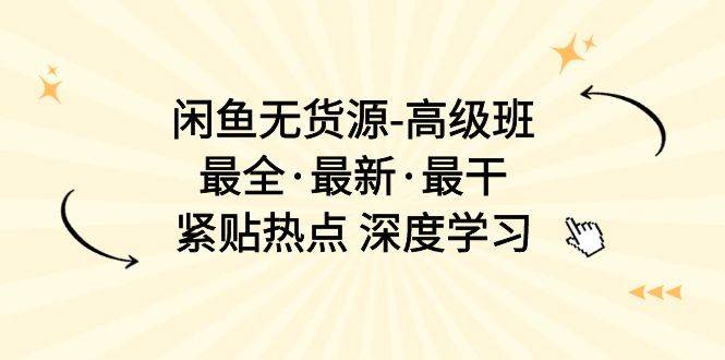 闲鱼无货源-高级班，最全·最新·最干，紧贴热点 深度学习（17节课）-优知网